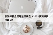 欧洲杯初盘买球登录初盘（2021欧洲杯买球盘口）