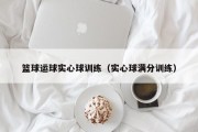 篮球运球实心球训练（实心球满分训练）