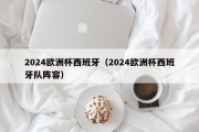 2024欧洲杯西班牙（2024欧洲杯西班牙队阵容）