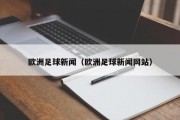 欧洲足球新闻（欧洲足球新闻网站）