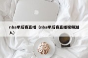 nba季后赛直播（nba季后赛直播视频湖人）