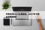 中韩足球2017比赛回放（2017年中韩足球赛视频）