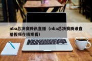 nba总决赛腾讯直播（nba总决赛腾讯直播视频在线观看）